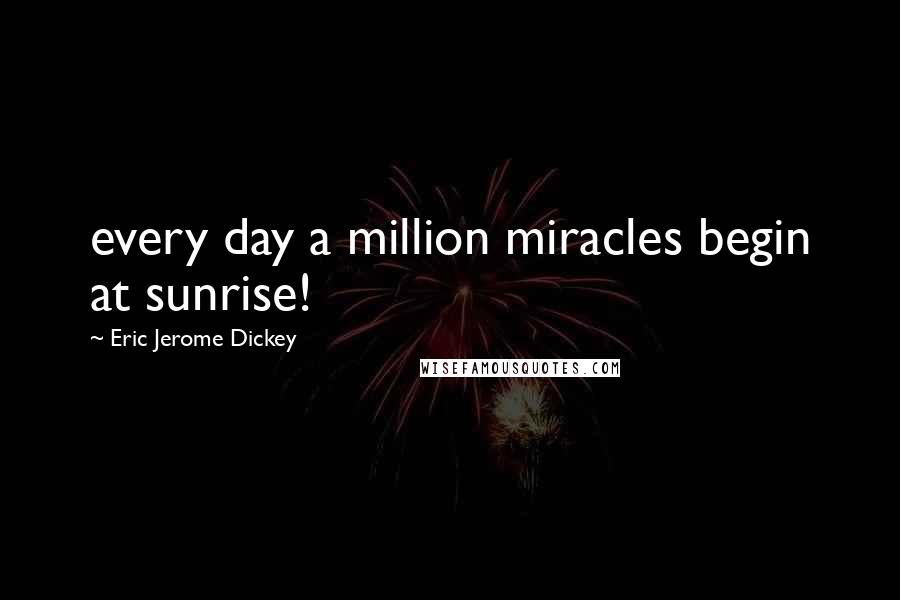 Eric Jerome Dickey Quotes: every day a million miracles begin at sunrise!