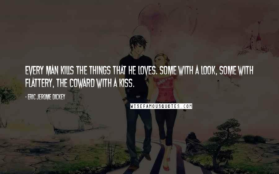 Eric Jerome Dickey Quotes: Every man kills the things that he loves. Some with a look, some with flattery, the coward with a kiss.