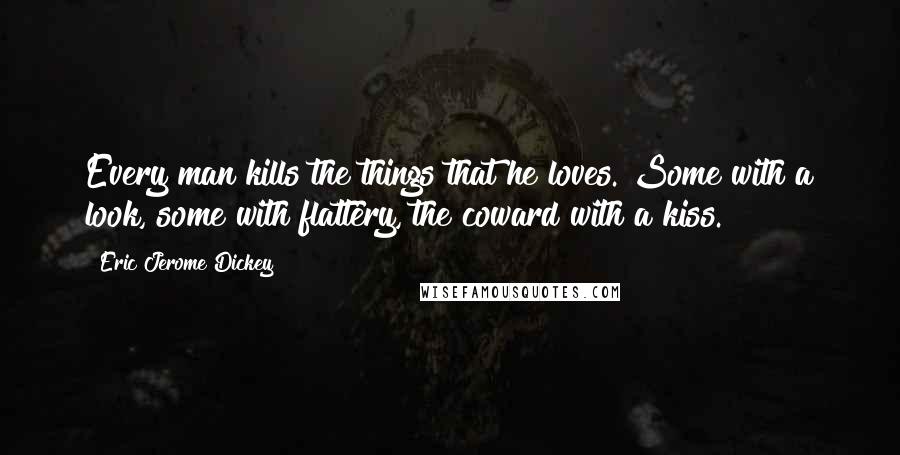 Eric Jerome Dickey Quotes: Every man kills the things that he loves. Some with a look, some with flattery, the coward with a kiss.