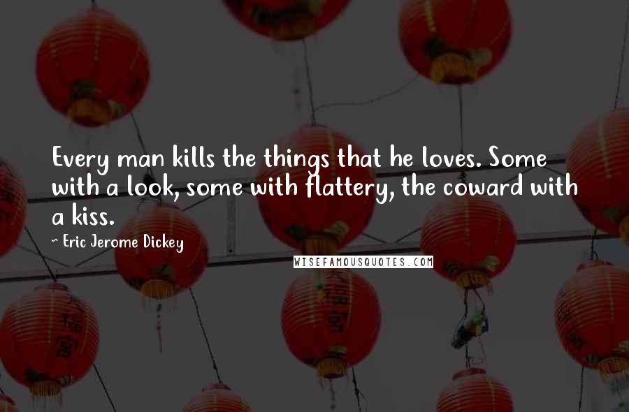 Eric Jerome Dickey Quotes: Every man kills the things that he loves. Some with a look, some with flattery, the coward with a kiss.