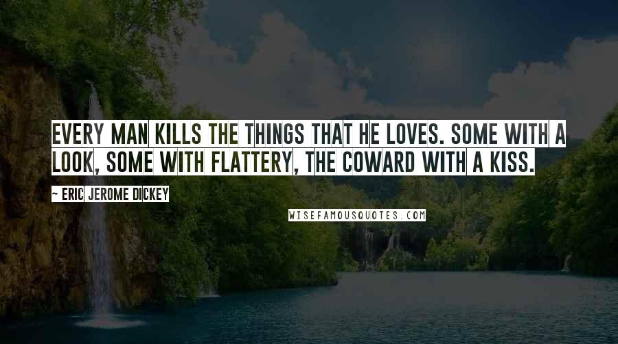 Eric Jerome Dickey Quotes: Every man kills the things that he loves. Some with a look, some with flattery, the coward with a kiss.