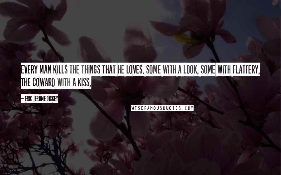 Eric Jerome Dickey Quotes: Every man kills the things that he loves. Some with a look, some with flattery, the coward with a kiss.