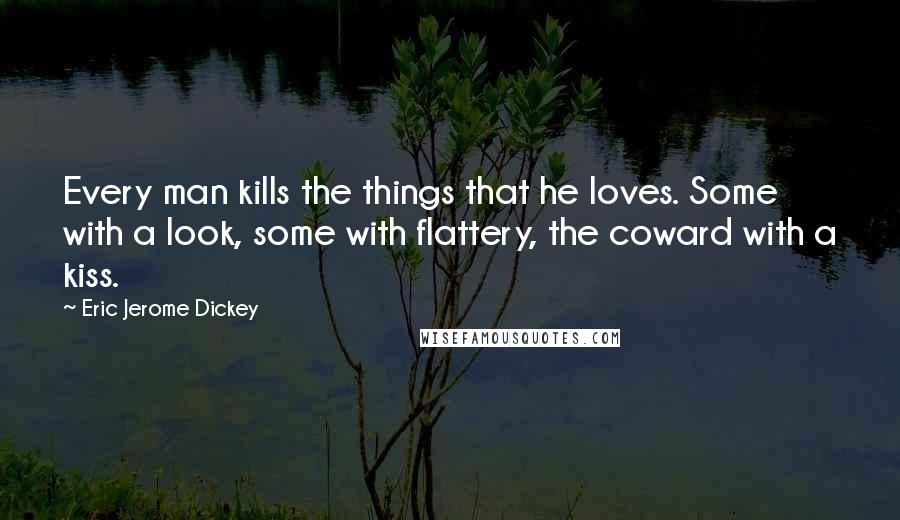 Eric Jerome Dickey Quotes: Every man kills the things that he loves. Some with a look, some with flattery, the coward with a kiss.