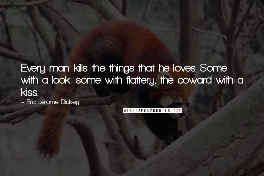 Eric Jerome Dickey Quotes: Every man kills the things that he loves. Some with a look, some with flattery, the coward with a kiss.