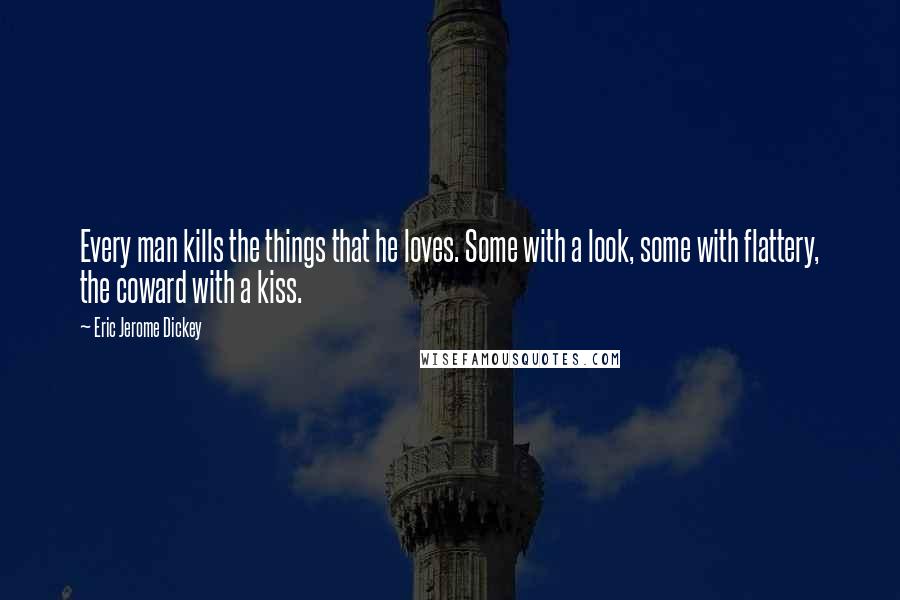 Eric Jerome Dickey Quotes: Every man kills the things that he loves. Some with a look, some with flattery, the coward with a kiss.