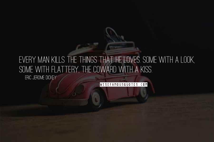Eric Jerome Dickey Quotes: Every man kills the things that he loves. Some with a look, some with flattery, the coward with a kiss.