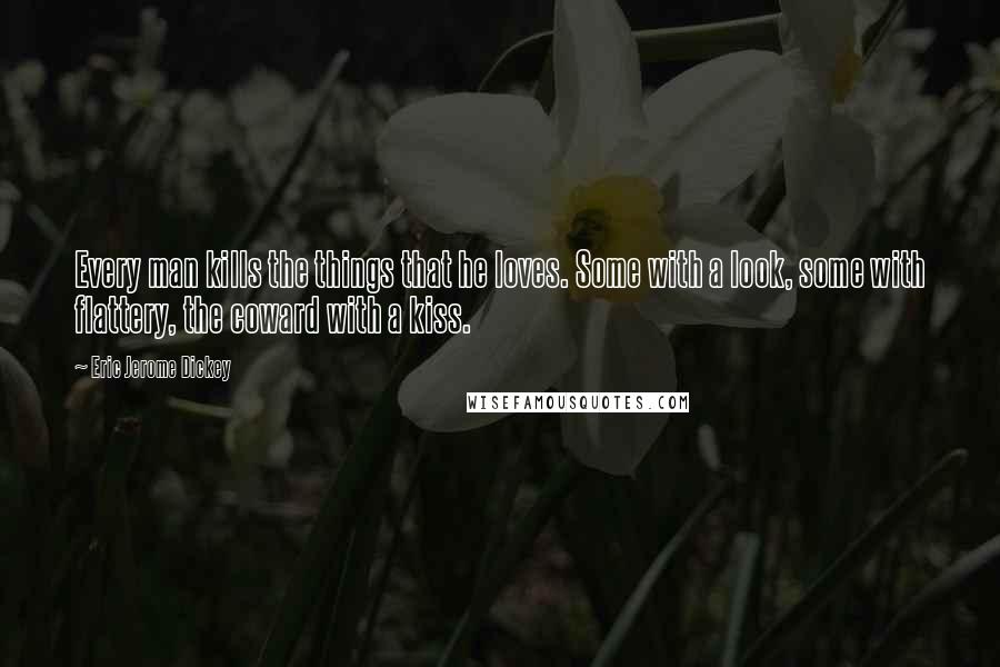 Eric Jerome Dickey Quotes: Every man kills the things that he loves. Some with a look, some with flattery, the coward with a kiss.