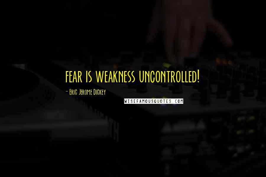 Eric Jerome Dickey Quotes: fear is weakness uncontrolled!