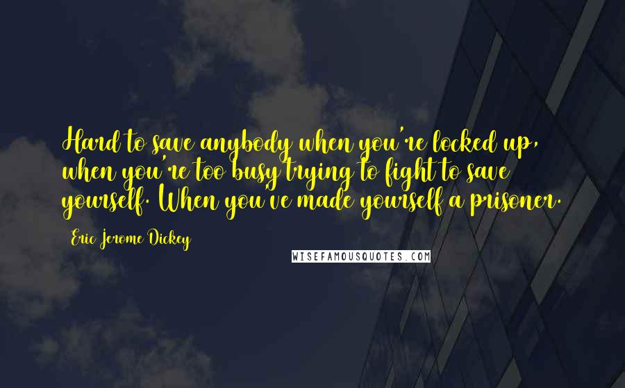 Eric Jerome Dickey Quotes: Hard to save anybody when you're locked up, when you're too busy trying to fight to save yourself. When you've made yourself a prisoner.