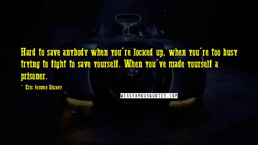 Eric Jerome Dickey Quotes: Hard to save anybody when you're locked up, when you're too busy trying to fight to save yourself. When you've made yourself a prisoner.