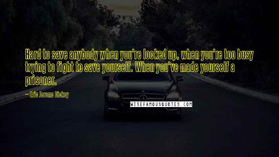 Eric Jerome Dickey Quotes: Hard to save anybody when you're locked up, when you're too busy trying to fight to save yourself. When you've made yourself a prisoner.