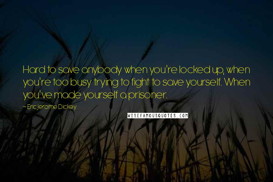 Eric Jerome Dickey Quotes: Hard to save anybody when you're locked up, when you're too busy trying to fight to save yourself. When you've made yourself a prisoner.