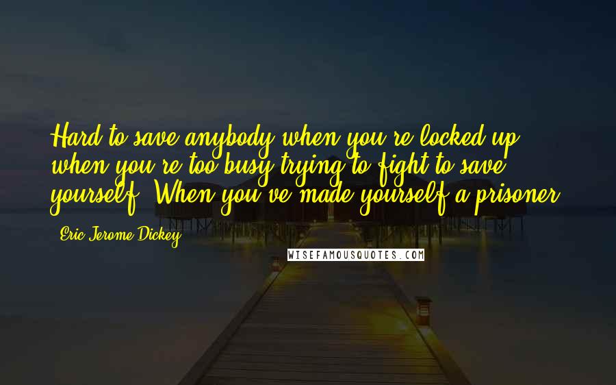Eric Jerome Dickey Quotes: Hard to save anybody when you're locked up, when you're too busy trying to fight to save yourself. When you've made yourself a prisoner.