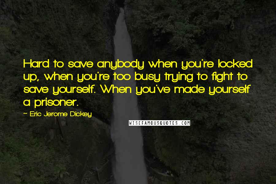 Eric Jerome Dickey Quotes: Hard to save anybody when you're locked up, when you're too busy trying to fight to save yourself. When you've made yourself a prisoner.