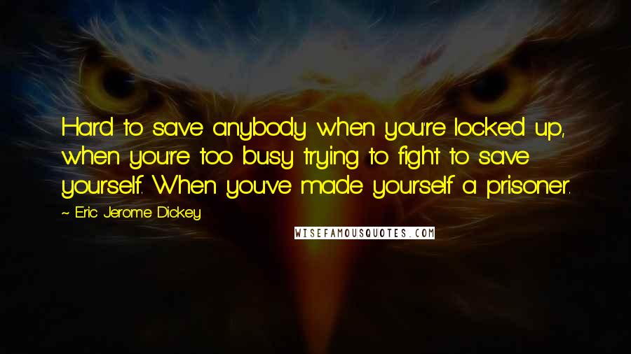 Eric Jerome Dickey Quotes: Hard to save anybody when you're locked up, when you're too busy trying to fight to save yourself. When you've made yourself a prisoner.