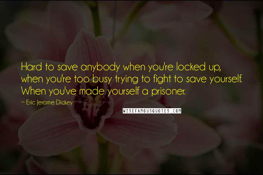 Eric Jerome Dickey Quotes: Hard to save anybody when you're locked up, when you're too busy trying to fight to save yourself. When you've made yourself a prisoner.