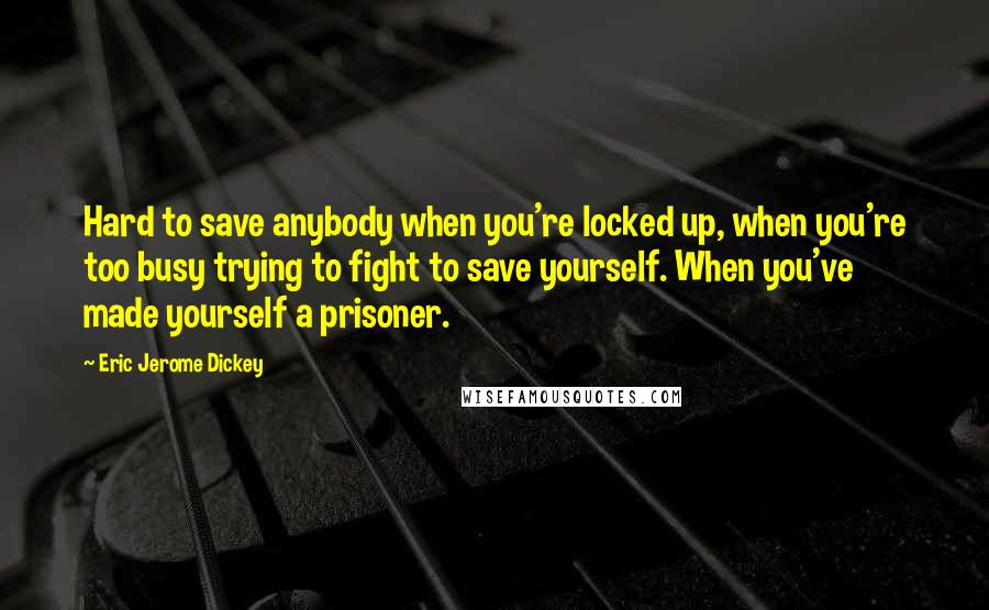 Eric Jerome Dickey Quotes: Hard to save anybody when you're locked up, when you're too busy trying to fight to save yourself. When you've made yourself a prisoner.