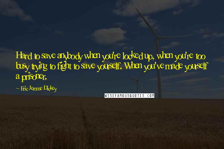 Eric Jerome Dickey Quotes: Hard to save anybody when you're locked up, when you're too busy trying to fight to save yourself. When you've made yourself a prisoner.