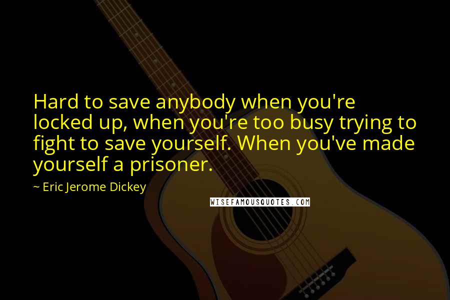 Eric Jerome Dickey Quotes: Hard to save anybody when you're locked up, when you're too busy trying to fight to save yourself. When you've made yourself a prisoner.
