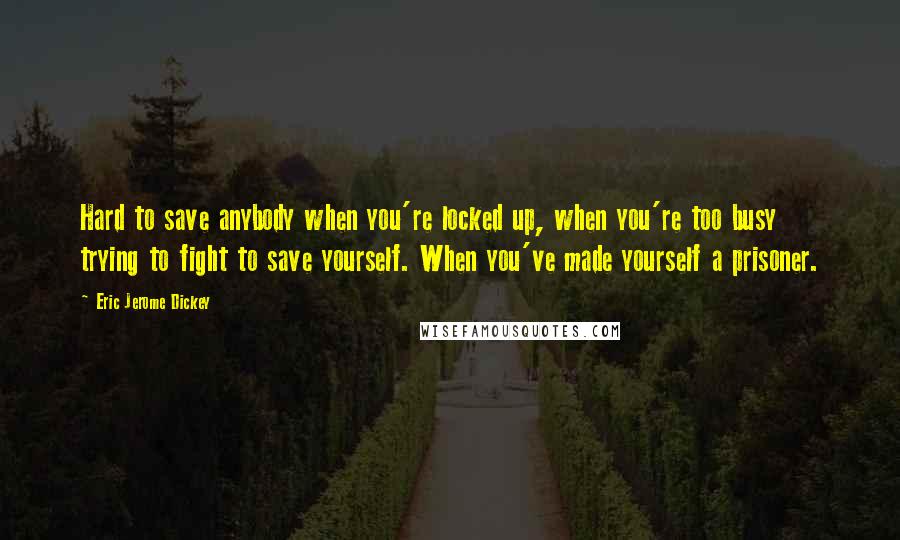 Eric Jerome Dickey Quotes: Hard to save anybody when you're locked up, when you're too busy trying to fight to save yourself. When you've made yourself a prisoner.