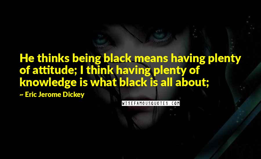 Eric Jerome Dickey Quotes: He thinks being black means having plenty of attitude; I think having plenty of knowledge is what black is all about;