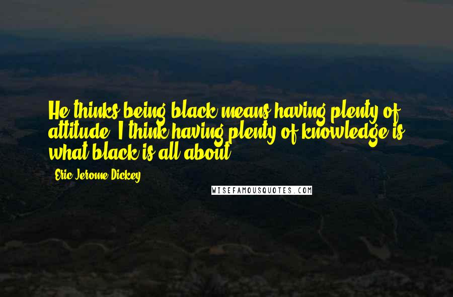 Eric Jerome Dickey Quotes: He thinks being black means having plenty of attitude; I think having plenty of knowledge is what black is all about;