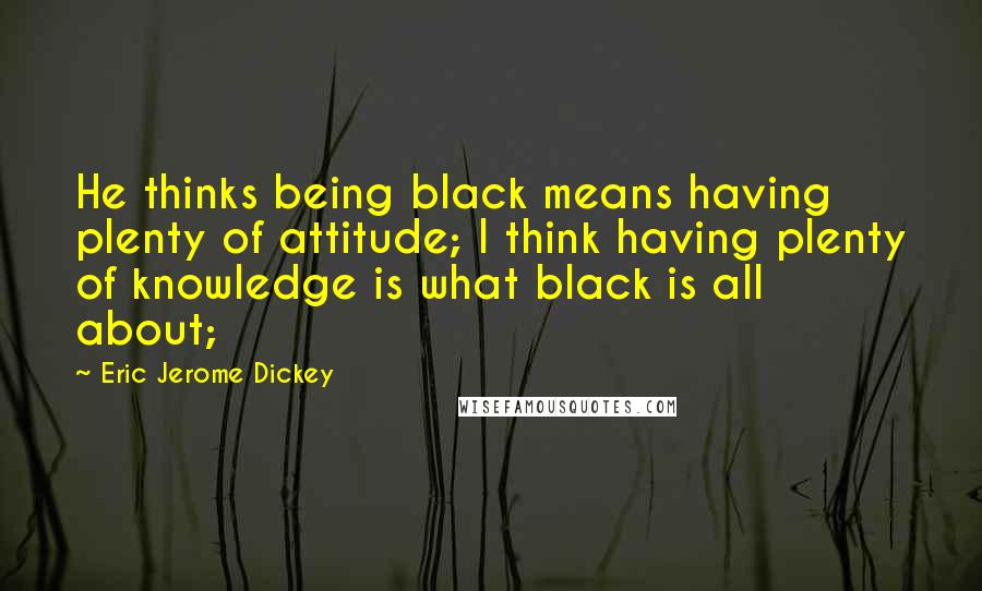 Eric Jerome Dickey Quotes: He thinks being black means having plenty of attitude; I think having plenty of knowledge is what black is all about;