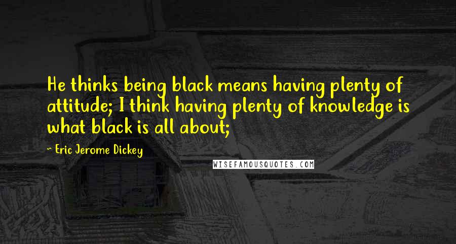 Eric Jerome Dickey Quotes: He thinks being black means having plenty of attitude; I think having plenty of knowledge is what black is all about;