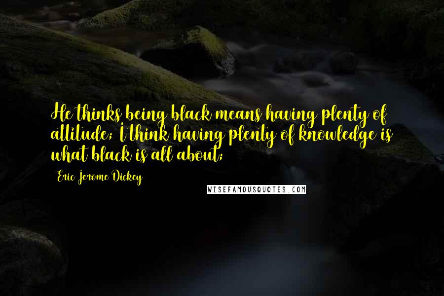 Eric Jerome Dickey Quotes: He thinks being black means having plenty of attitude; I think having plenty of knowledge is what black is all about;