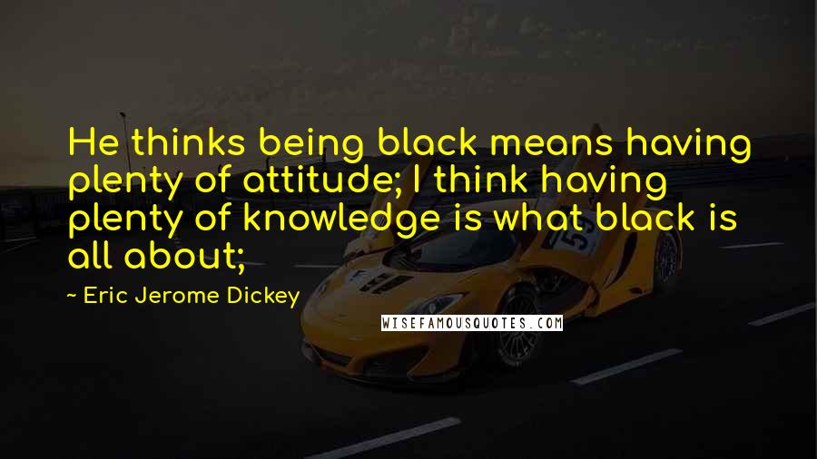 Eric Jerome Dickey Quotes: He thinks being black means having plenty of attitude; I think having plenty of knowledge is what black is all about;