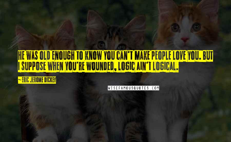 Eric Jerome Dickey Quotes: He was old enough to know you can't make people love you. But I suppose when you're wounded, logic ain't logical.