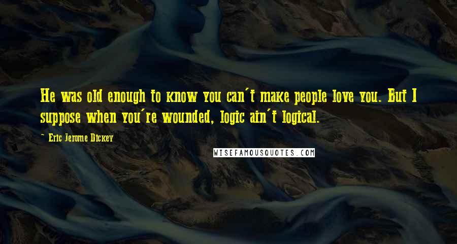 Eric Jerome Dickey Quotes: He was old enough to know you can't make people love you. But I suppose when you're wounded, logic ain't logical.