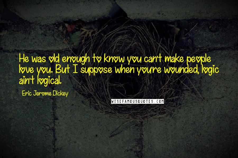 Eric Jerome Dickey Quotes: He was old enough to know you can't make people love you. But I suppose when you're wounded, logic ain't logical.