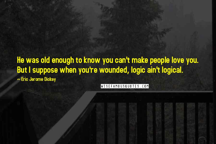 Eric Jerome Dickey Quotes: He was old enough to know you can't make people love you. But I suppose when you're wounded, logic ain't logical.