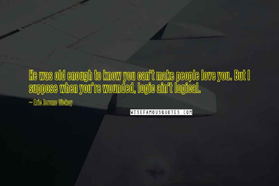 Eric Jerome Dickey Quotes: He was old enough to know you can't make people love you. But I suppose when you're wounded, logic ain't logical.