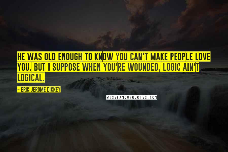 Eric Jerome Dickey Quotes: He was old enough to know you can't make people love you. But I suppose when you're wounded, logic ain't logical.