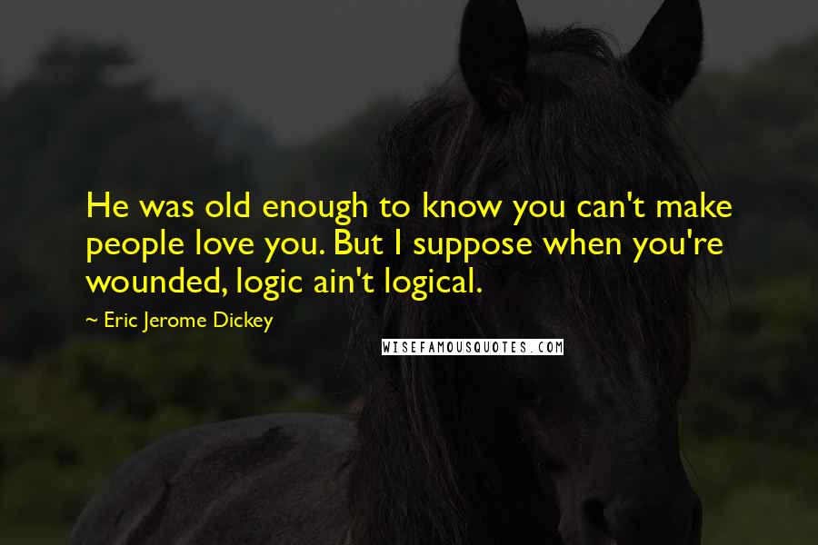 Eric Jerome Dickey Quotes: He was old enough to know you can't make people love you. But I suppose when you're wounded, logic ain't logical.