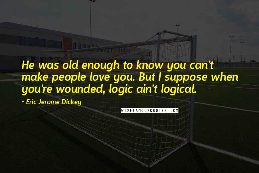 Eric Jerome Dickey Quotes: He was old enough to know you can't make people love you. But I suppose when you're wounded, logic ain't logical.
