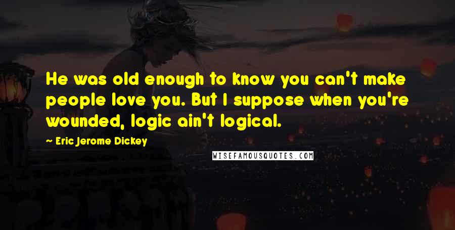 Eric Jerome Dickey Quotes: He was old enough to know you can't make people love you. But I suppose when you're wounded, logic ain't logical.