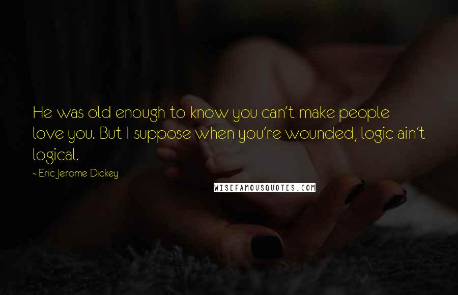 Eric Jerome Dickey Quotes: He was old enough to know you can't make people love you. But I suppose when you're wounded, logic ain't logical.