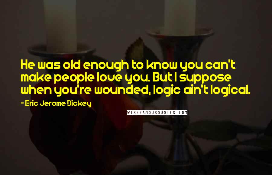 Eric Jerome Dickey Quotes: He was old enough to know you can't make people love you. But I suppose when you're wounded, logic ain't logical.