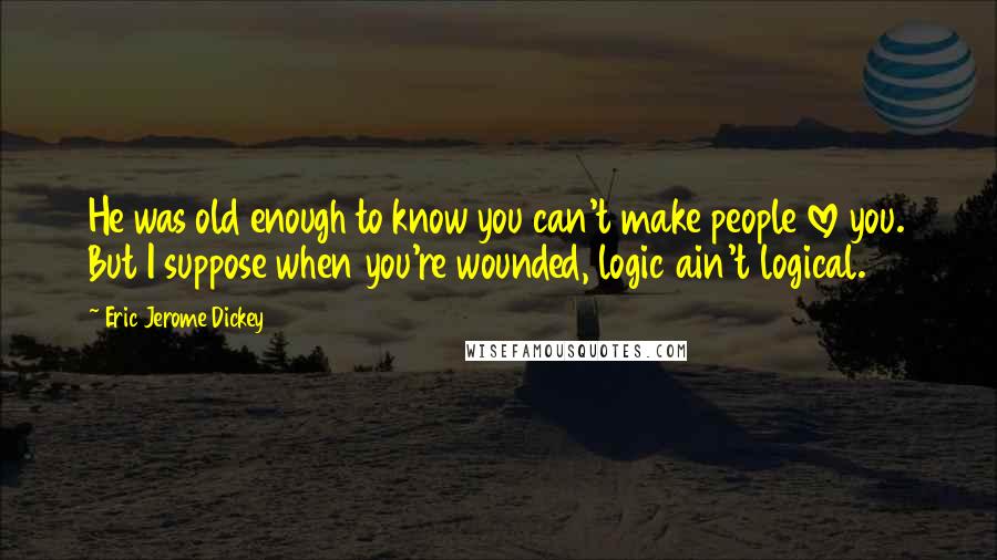 Eric Jerome Dickey Quotes: He was old enough to know you can't make people love you. But I suppose when you're wounded, logic ain't logical.
