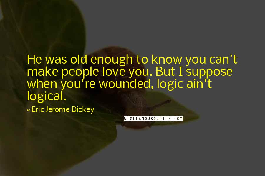 Eric Jerome Dickey Quotes: He was old enough to know you can't make people love you. But I suppose when you're wounded, logic ain't logical.