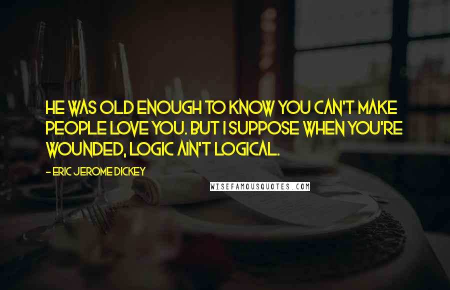 Eric Jerome Dickey Quotes: He was old enough to know you can't make people love you. But I suppose when you're wounded, logic ain't logical.