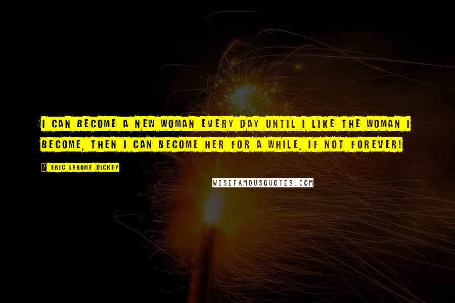 Eric Jerome Dickey Quotes: I can become a new woman every day until i like the woman i become, then i can become her for a while, if not forever!