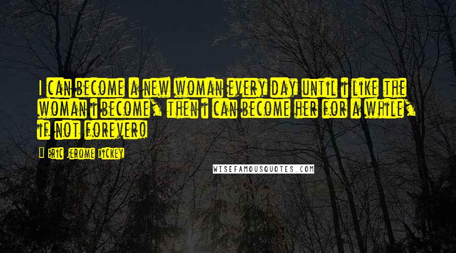 Eric Jerome Dickey Quotes: I can become a new woman every day until i like the woman i become, then i can become her for a while, if not forever!