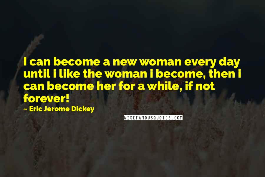 Eric Jerome Dickey Quotes: I can become a new woman every day until i like the woman i become, then i can become her for a while, if not forever!