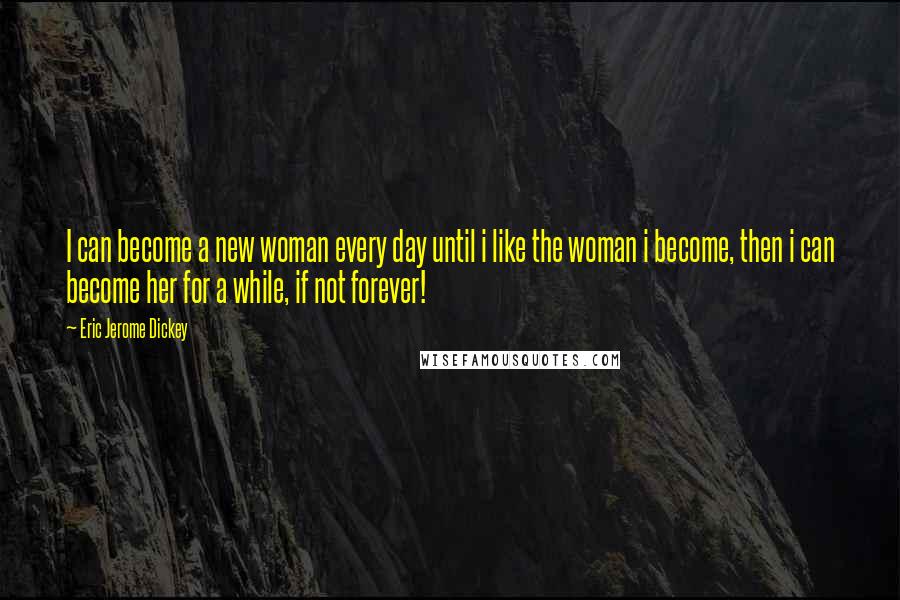 Eric Jerome Dickey Quotes: I can become a new woman every day until i like the woman i become, then i can become her for a while, if not forever!