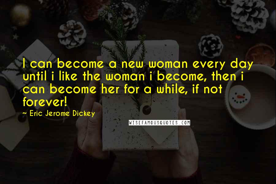 Eric Jerome Dickey Quotes: I can become a new woman every day until i like the woman i become, then i can become her for a while, if not forever!