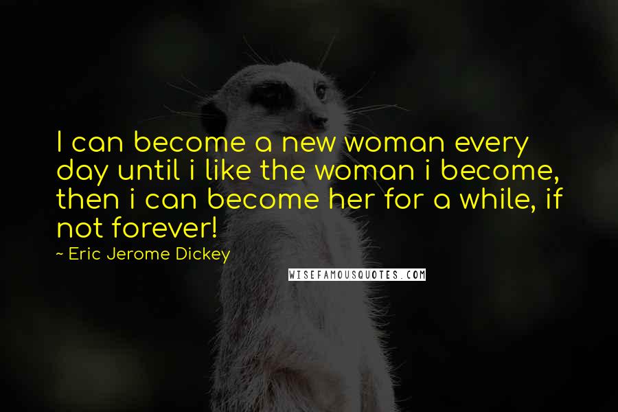Eric Jerome Dickey Quotes: I can become a new woman every day until i like the woman i become, then i can become her for a while, if not forever!